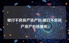 银行不良房产资产包(银行不良房产资产包括哪些)