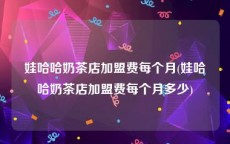 娃哈哈奶茶店加盟费每个月(娃哈哈奶茶店加盟费每个月多少)