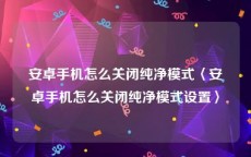 安卓手机怎么关闭纯净模式〈安卓手机怎么关闭纯净模式设置〉