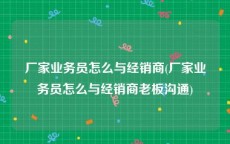厂家业务员怎么与经销商(厂家业务员怎么与经销商老板沟通)
