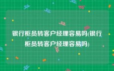 银行柜员转客户经理容易吗(银行柜员转客户经理容易吗)