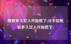 断联多久女人开始慌了(分手后断联多久女人开始慌了)