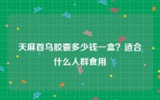 天麻首乌胶囊多少钱一盒？适合什么人群食用