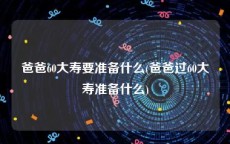 爸爸60大寿要准备什么(爸爸过60大寿准备什么)