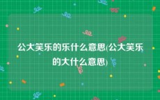 公大笑乐的乐什么意思(公大笑乐的大什么意思)
