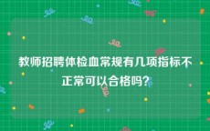 教师招聘体检血常规有几项指标不正常可以合格吗？