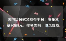 国内知名软文发布平台：发布文章只需1元，排名靠前，收录优质