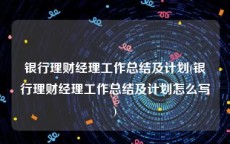 银行理财经理工作总结及计划(银行理财经理工作总结及计划怎么写)