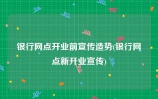 银行网点开业前宣传造势(银行网点新开业宣传)