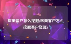 医美客户怎么挖掘(医美客户怎么挖掘客户资源)