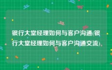 银行大堂经理如何与客户沟通(银行大堂经理如何与客户沟通交流)