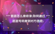  *** 逛逛怎么查收录(如何通过 *** 逛逛号码查到对方信息)