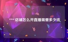  *** 店铺怎么开直播需要多少钱