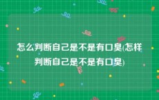怎么判断自己是不是有口臭(怎样判断自己是不是有口臭)