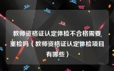 教师资格证认定体检不合格需要重检吗（教师资格证认定体检项目有哪些）