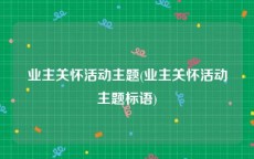 业主关怀活动主题(业主关怀活动主题标语)