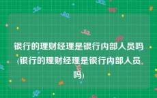银行的理财经理是银行内部人员吗(银行的理财经理是银行内部人员吗)