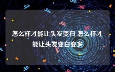 怎么样才能让头发变白 怎么样才能让头发变白变多