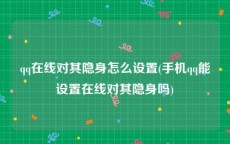 qq在线对其隐身怎么设置(手机qq能设置在线对其隐身吗)