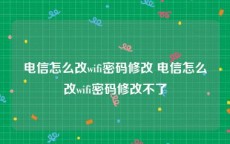 电信怎么改wifi密码修改 电信怎么改wifi密码修改不了