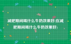 减肥期间喝什么牛奶效果好(在减肥期间喝什么牛奶效果好)