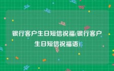 银行客户生日短信祝福(银行客户生日短信祝福语)