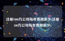 注册1000万公司每年费用多少(注册100万公司每年费用多少)