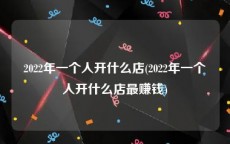 2022年一个人开什么店(2022年一个人开什么店最赚钱)