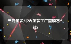三元童装批发(童装工厂直销怎么找)