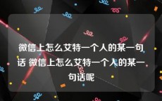 微信上怎么艾特一个人的某一句话 微信上怎么艾特一个人的某一句话呢