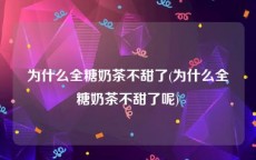 为什么全糖奶茶不甜了(为什么全糖奶茶不甜了呢)