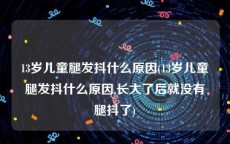 13岁儿童腿发抖什么原因(13岁儿童腿发抖什么原因,长大了后就没有腿抖了)
