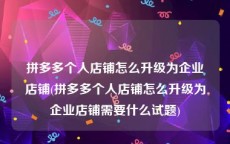 拼多多个人店铺怎么升级为企业店铺(拼多多个人店铺怎么升级为企业店铺需要什么试题)