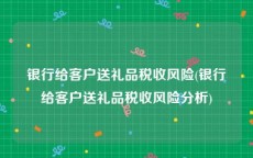 银行给客户送礼品税收风险(银行给客户送礼品税收风险分析)