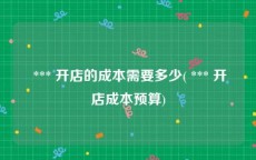  *** 开店的成本需要多少( *** 开店成本预算)