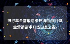 银行基金营销话术开场白(银行基金营销话术开场白怎么说)
