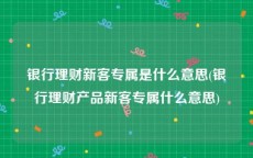 银行理财新客专属是什么意思(银行理财产品新客专属什么意思)