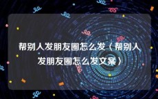 帮别人发朋友圈怎么发〈帮别人发朋友圈怎么发文案〉