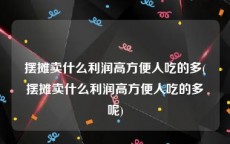 摆摊卖什么利润高方便人吃的多(摆摊卖什么利润高方便人吃的多呢)