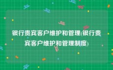 银行贵宾客户维护和管理(银行贵宾客户维护和管理制度)