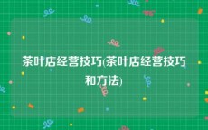 茶叶店经营技巧(茶叶店经营技巧和方法)