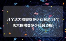 开个店大概需要多少钱合适(开个店大概需要多少钱合适呢)