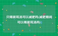 只喝银耳汤可以减肥吗(减肥期间可以喝银耳汤吗)