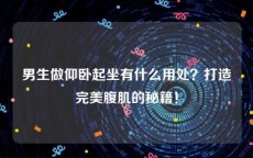 男生做仰卧起坐有什么用处？打造完美腹肌的秘籍！