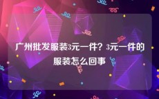 广州批发服装3元一件？3元一件的服装怎么回事