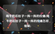 喝牛奶后肚子一阵一阵的绞痛(喝牛奶后肚子一阵一阵的绞痛怎样缓解)