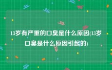13岁有严重的口臭是什么原因(13岁口臭是什么原因引起的)
