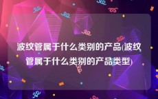 波纹管属于什么类别的产品(波纹管属于什么类别的产品类型)