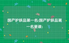国产护肤品第一名(国产护肤品第一名是谁)