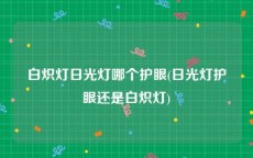 白炽灯日光灯哪个护眼(日光灯护眼还是白炽灯)
